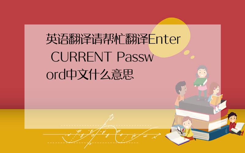 英语翻译请帮忙翻译Enter CURRENT Password中文什么意思