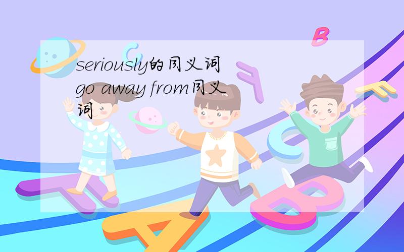 seriously的同义词 go away from同义词
