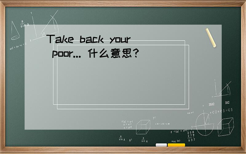 Take back your poor... 什么意思?
