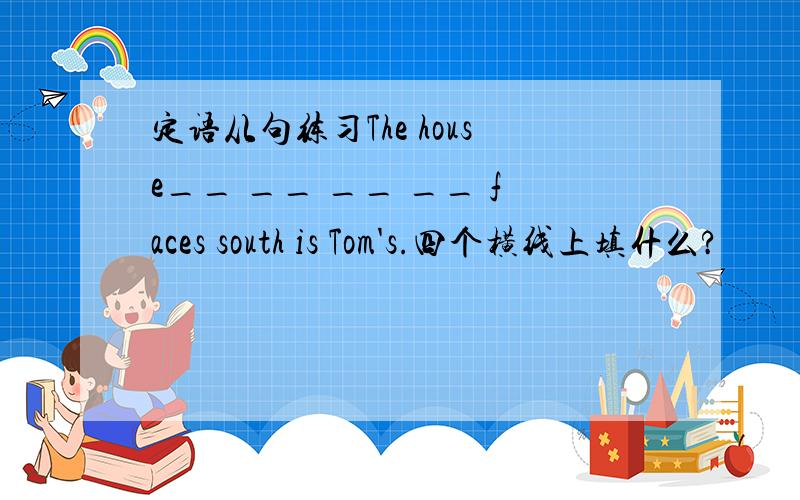 定语从句练习The house__ __ __ __ faces south is Tom's.四个横线上填什么?