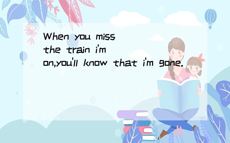 When you miss the train i'm on,you'll know that i'm gone.