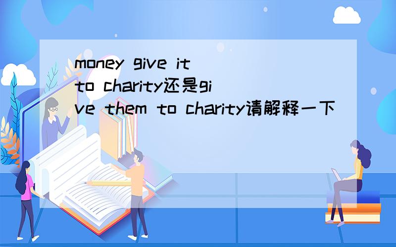 money give it to charity还是give them to charity请解释一下