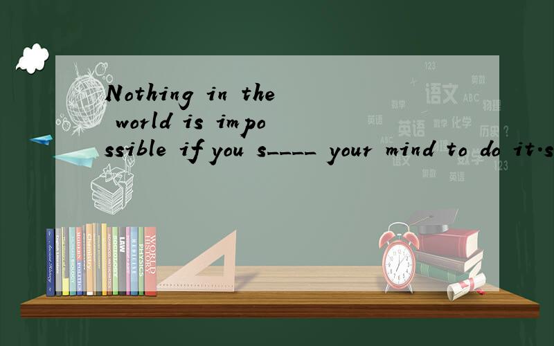 Nothing in the world is impossible if you s____ your mind to do it.speak one's mind直言不讳用在这里好像不是很通
