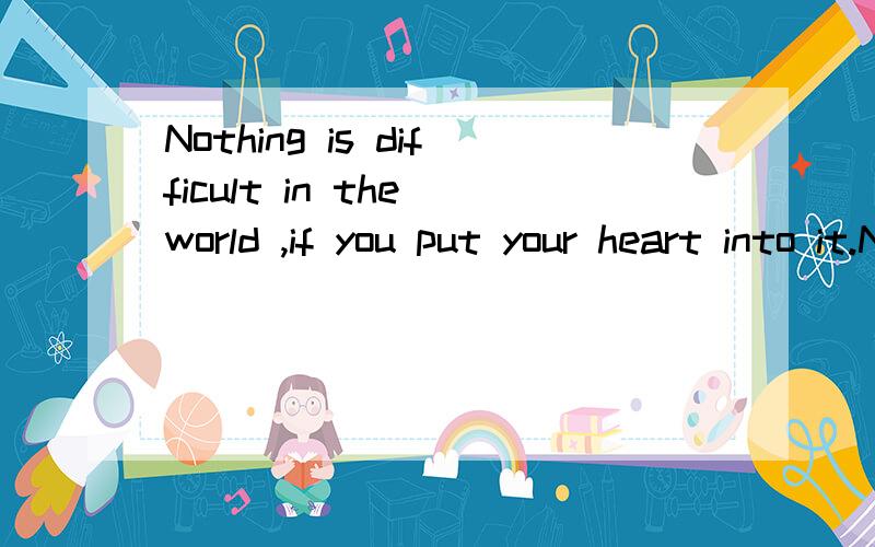 Nothing is difficult in the world ,if you put your heart into it.Nothing is impossible .