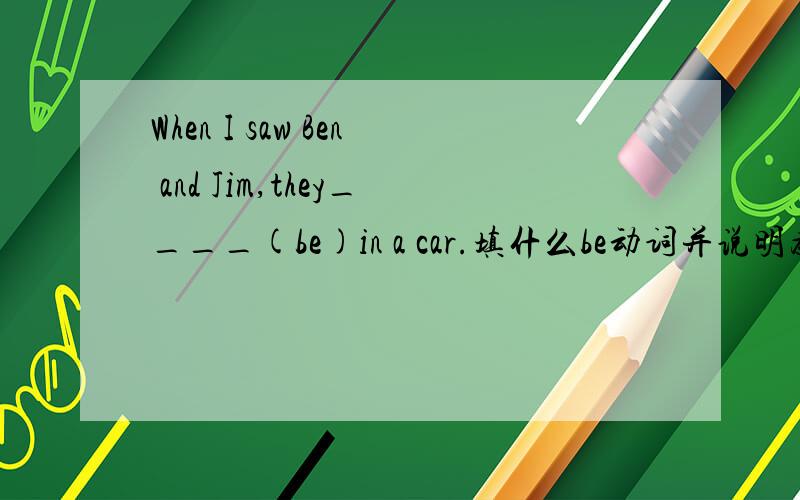 When I saw Ben and Jim,they____(be)in a car.填什么be动词并说明为什么?