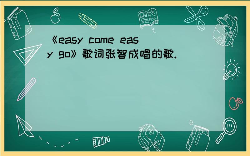 《easy come easy go》歌词张智成唱的歌.