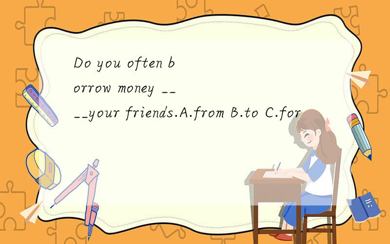 Do you often borrow money ____your friends.A.from B.to C.for