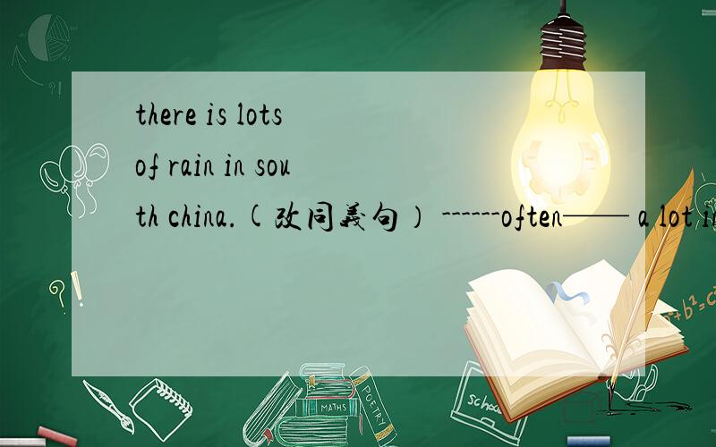there is lots of rain in south china.(改同义句） ------often—— a lot in south china
