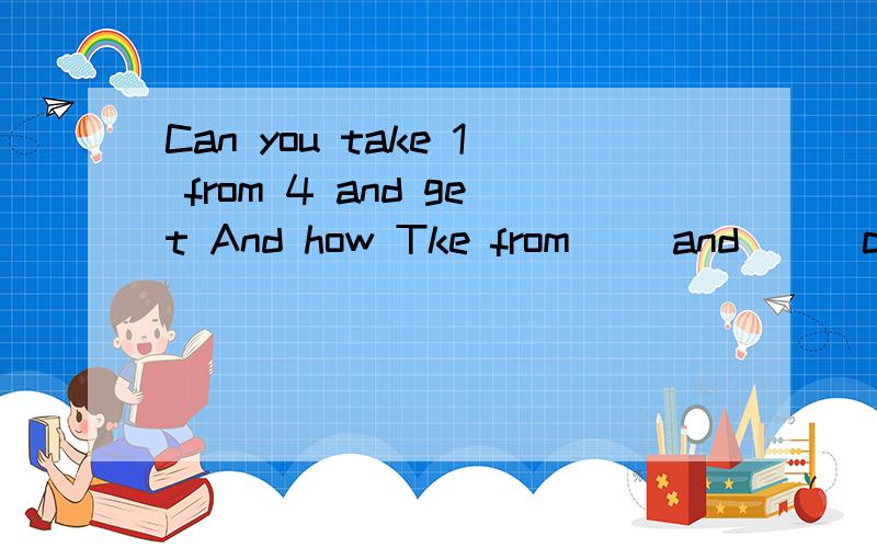 Can you take 1 from 4 and get And how Tke from( )and ( )can get( )