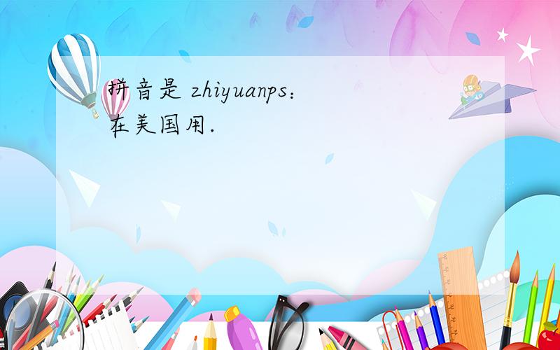 拼音是 zhiyuanps：在美国用.