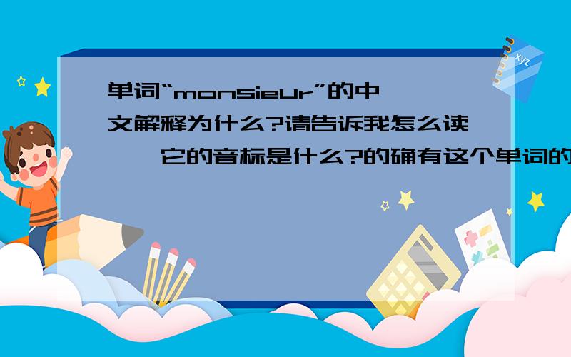 单词“monsieur”的中文解释为什么?请告诉我怎么读——它的音标是什么?的确有这个单词的,不是我随意编造的,请正确回答.