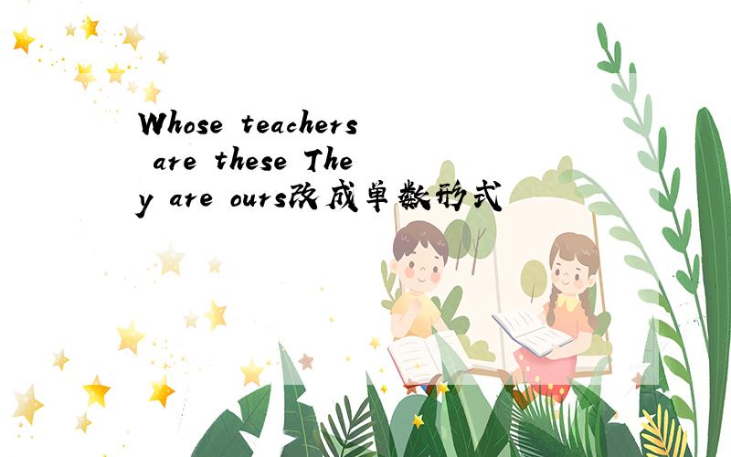 Whose teachers are these They are ours改成单数形式