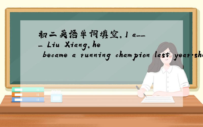 初二英语单词填空,I a___ Liu Xiang,he became a running champion last year.she is the first person to get this h___John r___ the prize in the speech competition