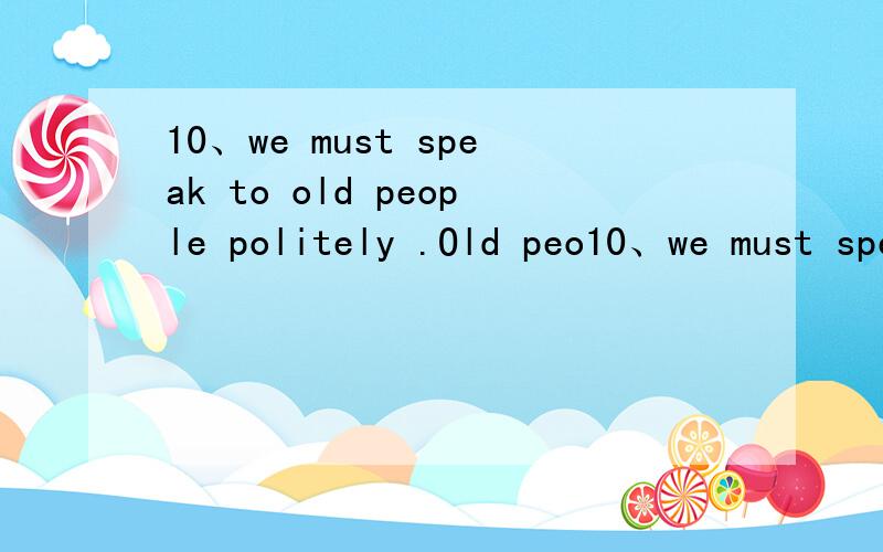10、we must speak to old people politely .Old peo10、we must speak to old people politely .Old people _      _      _   to politely .