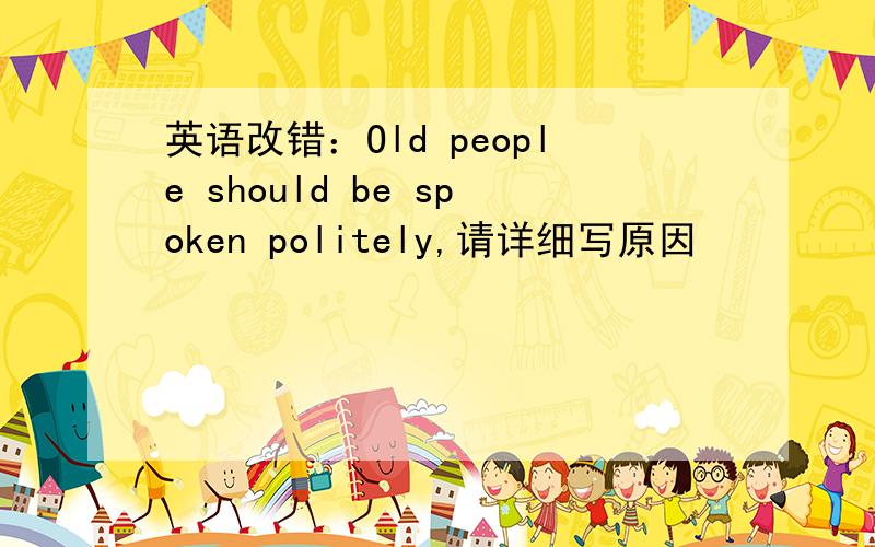 英语改错：Old people should be spoken politely,请详细写原因