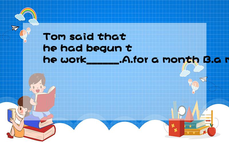 Tom said that he had begun the work______.A.for a month B.a month ago C.a month beforD.a month later为什么选D项?D项和C项有什么区别呢?