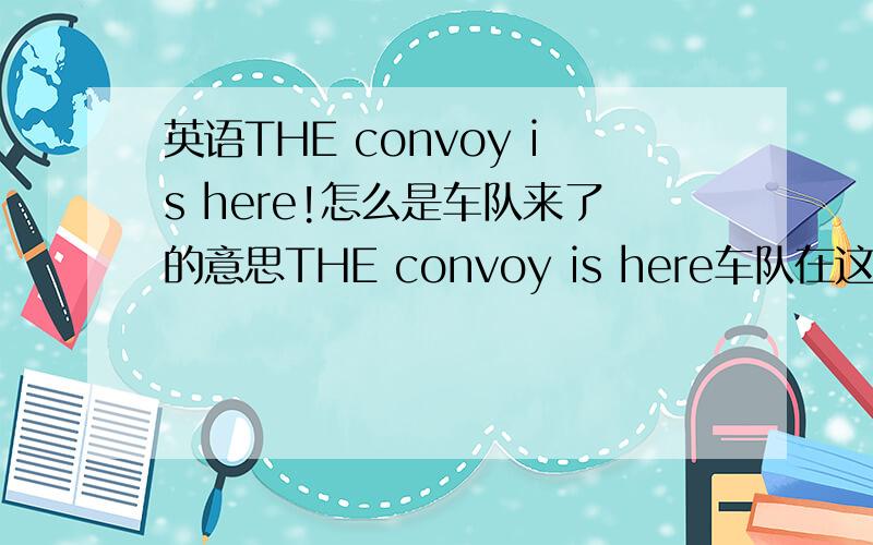 英语THE convoy is here!怎么是车队来了的意思THE convoy is here车队在这里