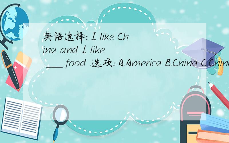 英语选择：I like China and I like ___ food .选项：A.America B.China C.Chinese D.China's