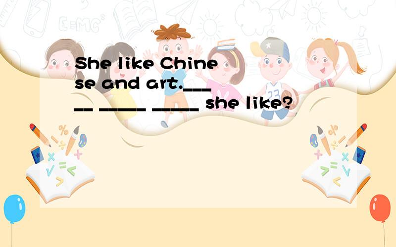 She like Chinese and art._____ _____ _____ she like?