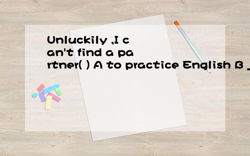 Unluckily ,I can't find a partner( ) A to practice English B _to practice English withC practicing EnglishD practicing English with