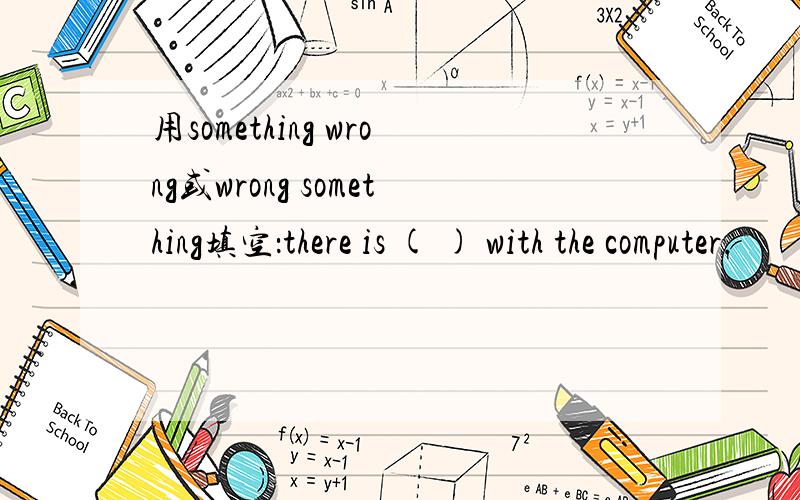 用something wrong或wrong something填空：there is ( ) with the computer.