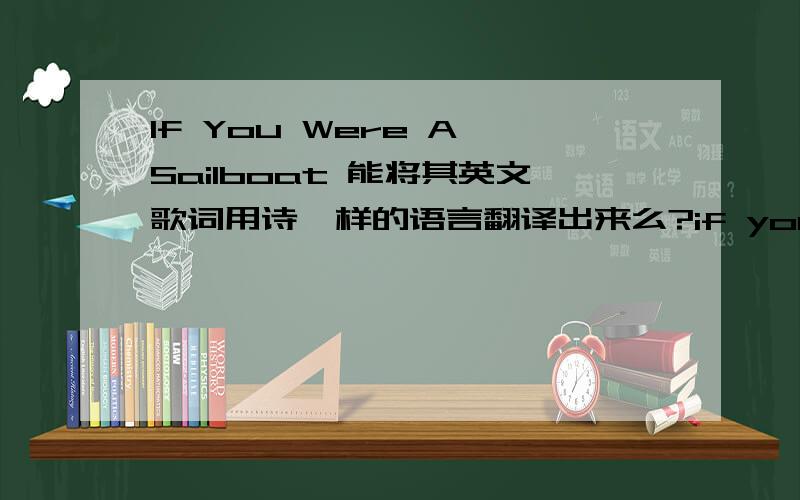 If You Were A Sailboat 能将其英文歌词用诗一样的语言翻译出来么?if you were a cowboy i would trail you,if you were a piece of wood i'd nail you to the floor.if you were a sailboat i would sail you to the shore.if you were a river i w
