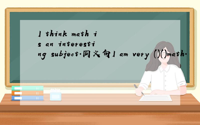 I think math is an interesting subject.同义句I am very ()()math.