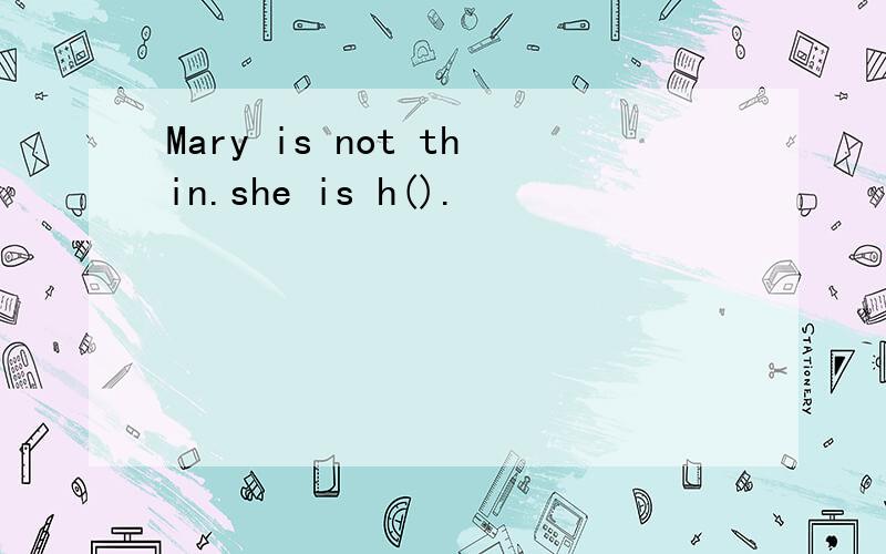 Mary is not thin.she is h().