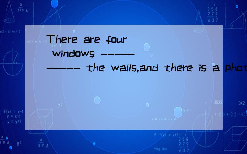 There are four windows ---------- the walls,and there is a photo------ the wall.It is a photo ------their school.