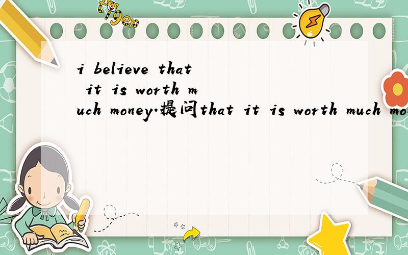 i believe that it is worth much money.提问that it is worth much money