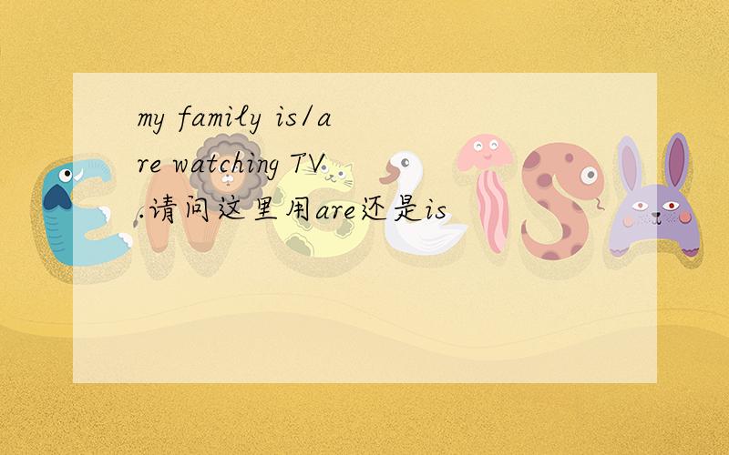 my family is/are watching TV.请问这里用are还是is