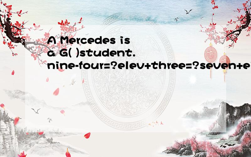 A Mercedes is a G( )student.nine-four=?elev+three=?seven+eight=?eleven-nine=?还有fourteen-five=?