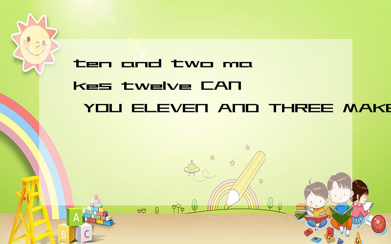 ten and two makes twelve CAN YOU ELEVEN AND THREE MAKE TWOten and two makes twelve?CAN YOU ELEVEN AND THREE MAKE TWO?