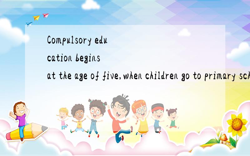 Compulsory education begins at the age of five,when children go to primary school