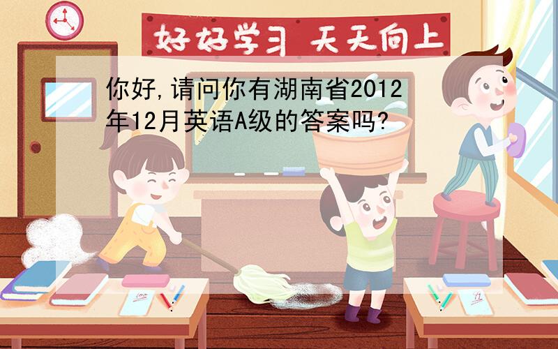 你好,请问你有湖南省2012年12月英语A级的答案吗?