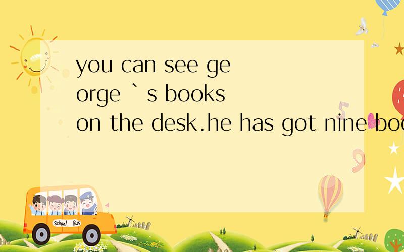 you can see george `s books on the desk.he has got nine books,翻译