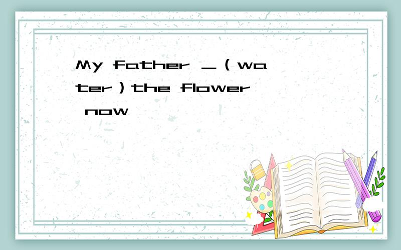 My father ＿（water）the flower now