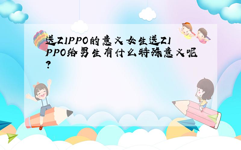 送ZIPPO的意义女生送ZIPPO给男生有什么特殊意义呢?