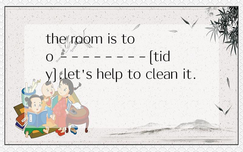 the room is too --------[tidy].let's help to clean it.