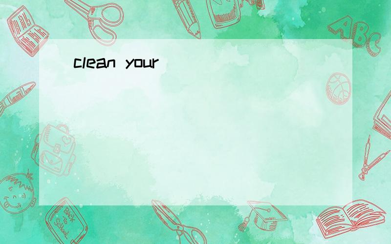 clean your
