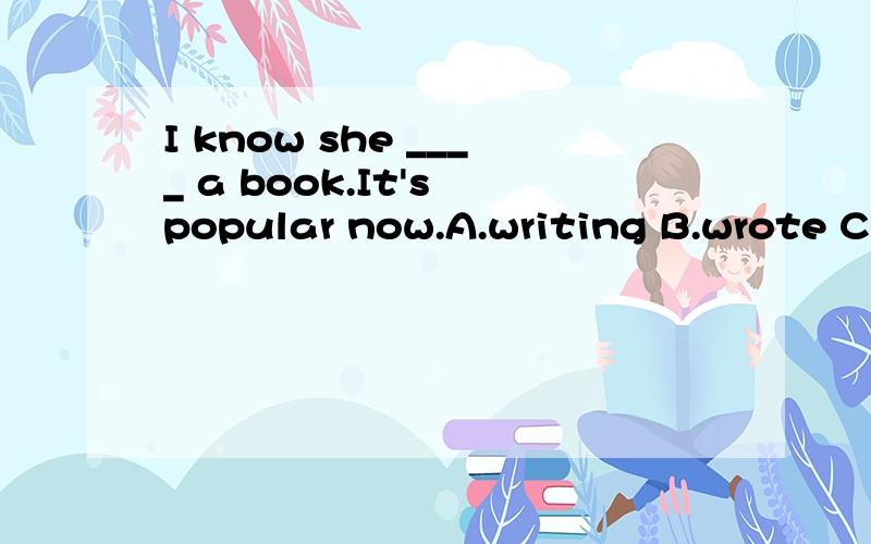 I know she ____ a book.It's popular now.A.writing B.wrote C.write D.written