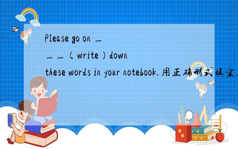 Please go on ___（write）down these words in your notebook.用正确形式填空.