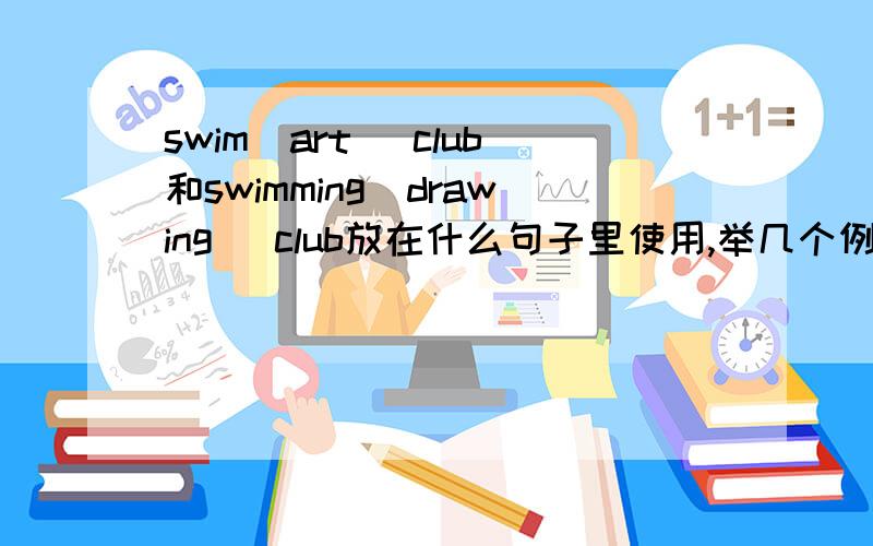 swim(art) club和swimming(drawing) club放在什么句子里使用,举几个例子吧,thanks小学英语