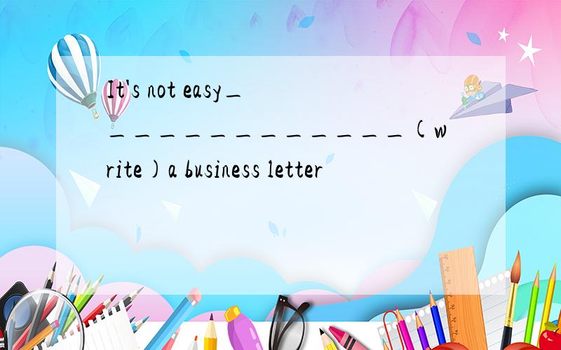 It's not easy_____________(write)a business letter