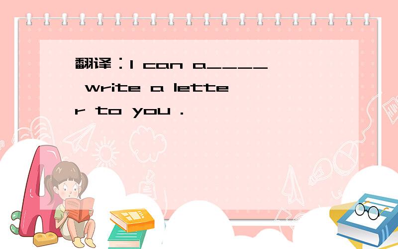 翻译：I can a____ write a letter to you .