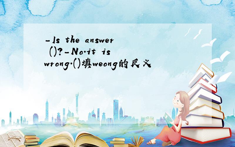 -Is the answer ()?-No.it is wrong.()填weong的反义