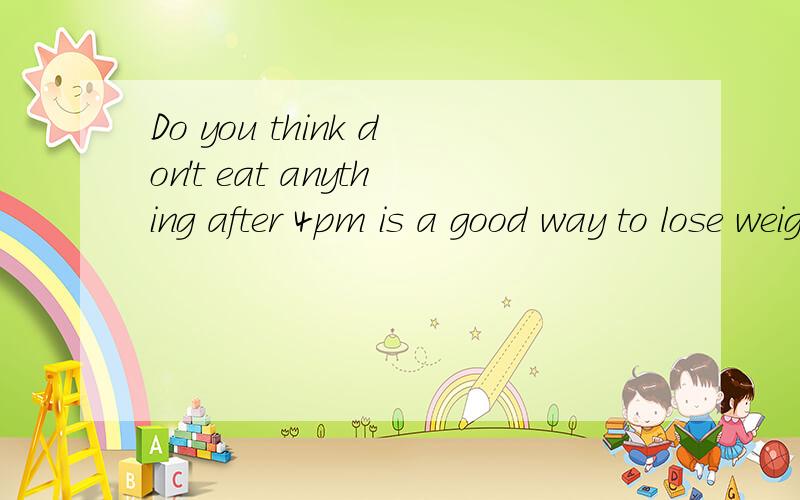 Do you think don't eat anything after 4pm is a good way to lose weight?China A.AHhhh!pefect timing!My coworker ..wait.former coworker used to weigh a bit on the heavy side,so one day,he went on a diet.I don't remember ALL The specifics,but the one th