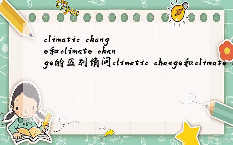 climatic change和climate change的区别请问climatic change和climate change是不是可以通用阿,为什么有的地方就说climatic change,有的就是climate change?