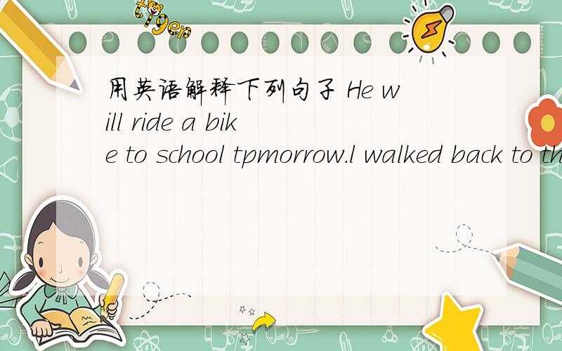 用英语解释下列句子 He will ride a bike to school tpmorrow.l walked back to the hotel.