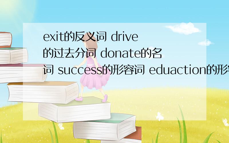 exit的反义词 drive的过去分词 donate的名词 success的形容词 eduaction的形容词